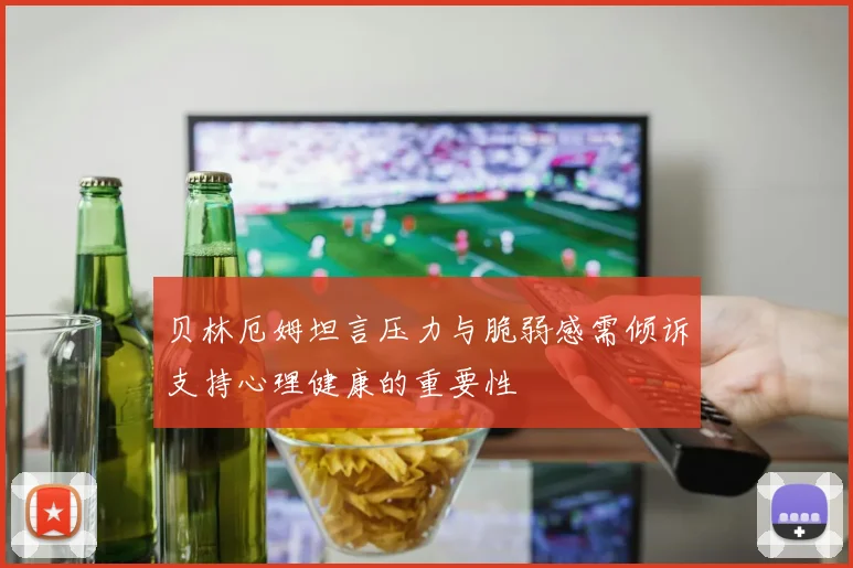 贝林厄姆坦言压力与脆弱感需倾诉支持心理健康的重要性
