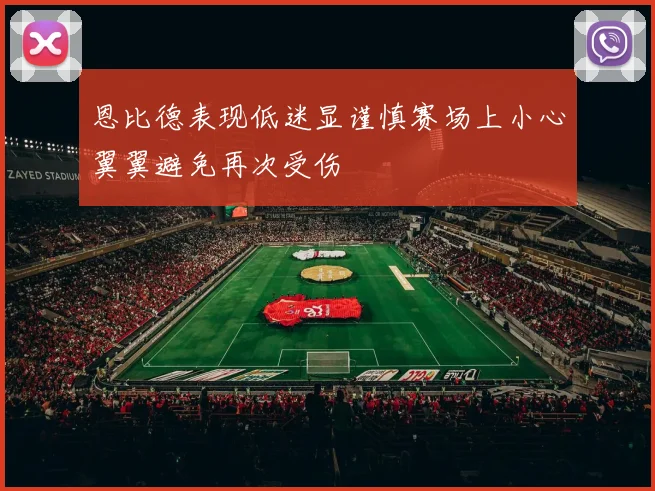 恩比德表现低迷显谨慎赛场上小心翼翼避免再次受伤