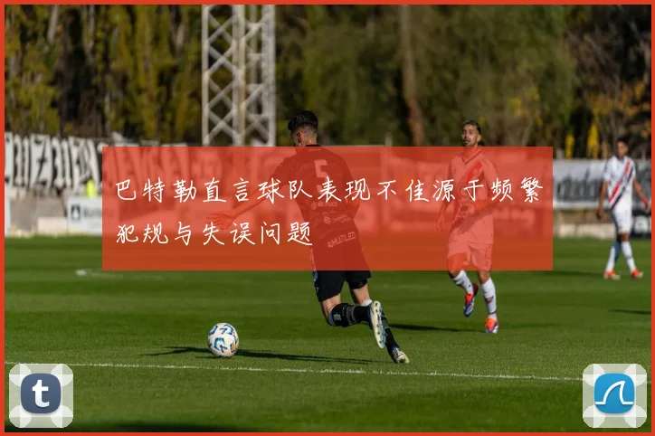 巴特勒直言球队表现不佳源于频繁犯规与失误问题