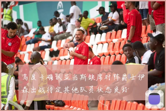 乌度卡确认亚当斯缺席对阵爵士伊森出战待定其他队员状态良好
