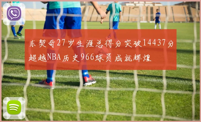东契奇27岁生涯总得分突破14437分超越NBA历史966球员成就辉煌