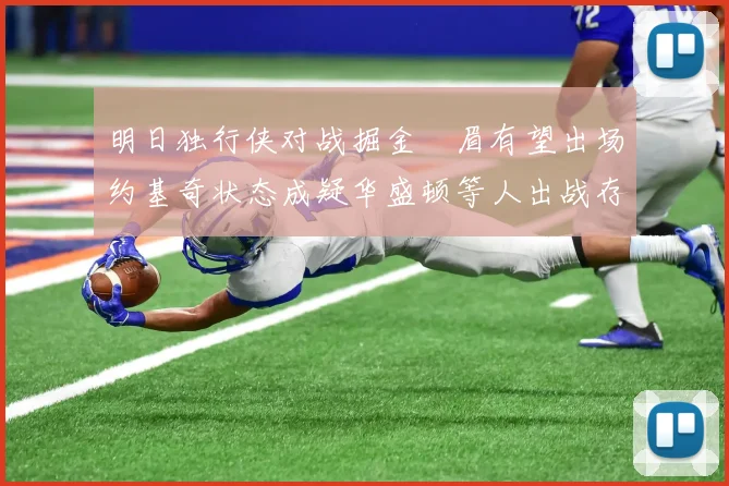 明日独行侠对战掘金濃眉有望出场约基奇状态成疑华盛顿等人出战存疑