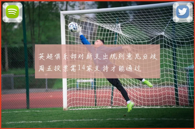 英超俱乐部对新支出规则意见分歧周五投票需14家支持才能通过