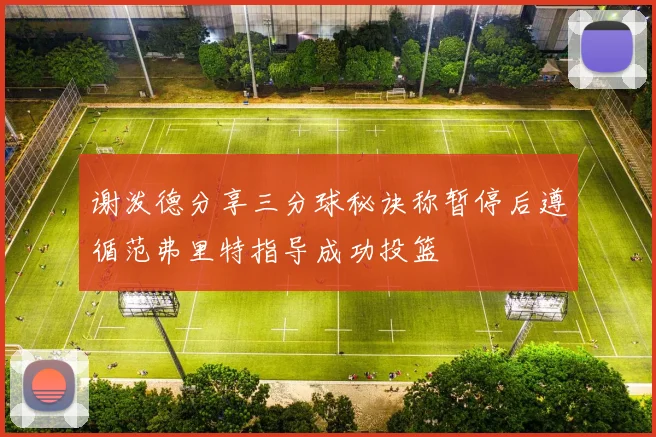 谢泼德分享三分球秘诀称暂停后遵循范弗里特指导成功投篮