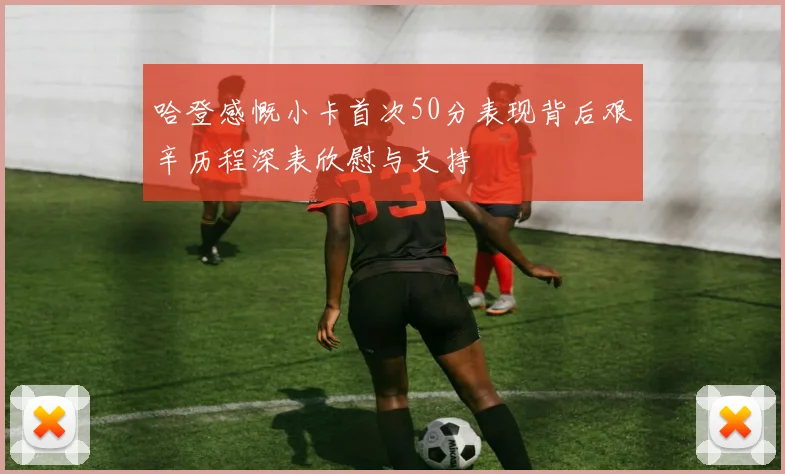 哈登感慨小卡首次50分表现背后艰辛历程深表欣慰与支持
