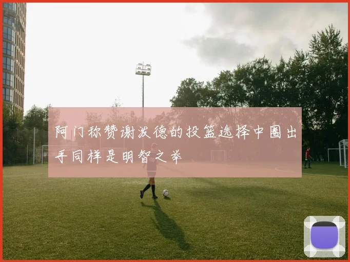 阿门称赞谢泼德的投篮选择中圈出手同样是明智之举