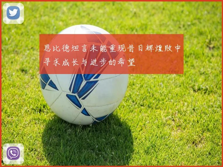 恩比德坦言未能重现昔日辉煌败中寻求成长与进步的希望