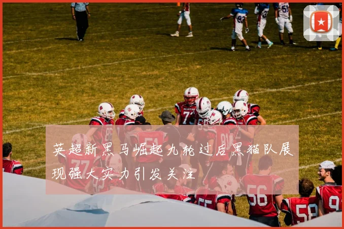 英超新黑马崛起九轮过后黑猫队展现强大实力引发关注