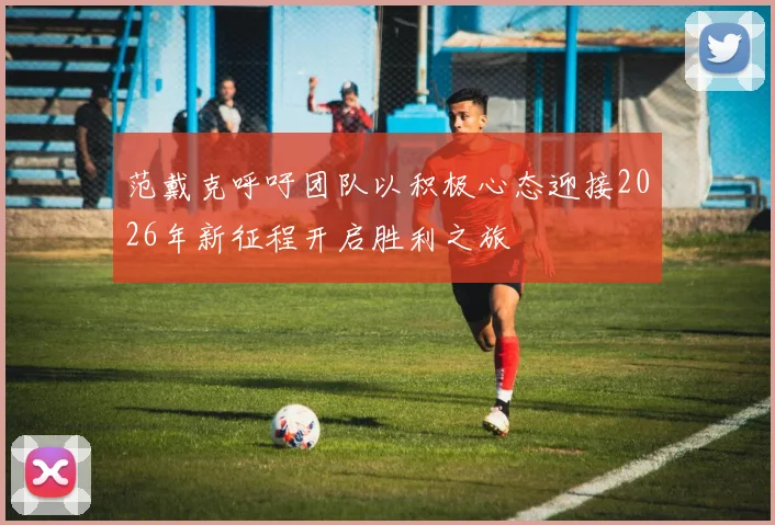 范戴克呼吁团队以积极心态迎接2026年新征程开启胜利之旅