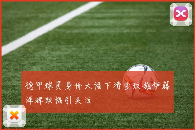 德甲球员身价大幅下滑金玟哉伊藤洋辉跌幅引关注