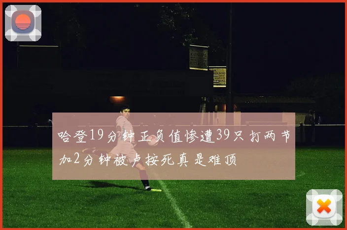 哈登19分钟正负值惨遭39只打两节加2分钟被卢按死真是难顶