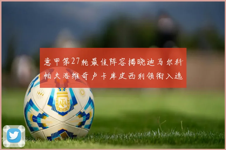 意甲第27轮最佳阵容揭晓迪马尔科帕夫洛维奇卢卡库皮西利领衔入选