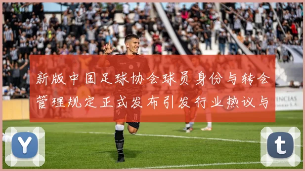 新版中国足球协会球员身份与转会管理规定正式发布引发行业热议与期待