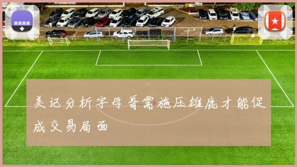 美记分析字母哥需施压雄鹿才能促成交易局面