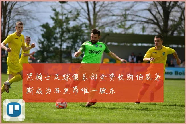 黑骑士足球俱乐部全资收购伯恩茅斯成为洛里昂唯一股东