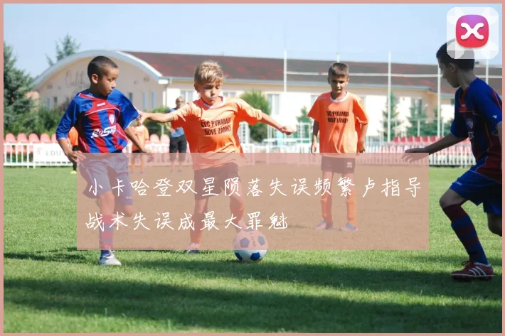 小卡哈登双星陨落失误频繁卢指导战术失误成最大罪魁