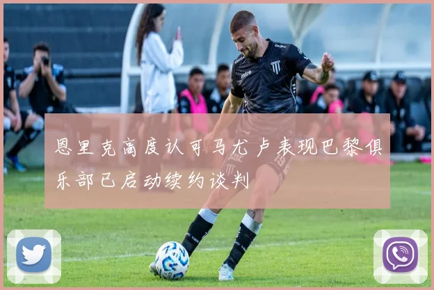 恩里克高度认可马尤卢表现巴黎俱乐部已启动续约谈判