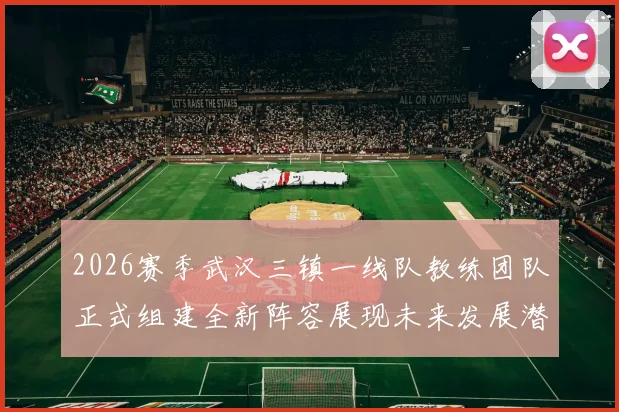 2026赛季武汉三镇一线队教练团队正式组建全新阵容展现未来发展潜力
