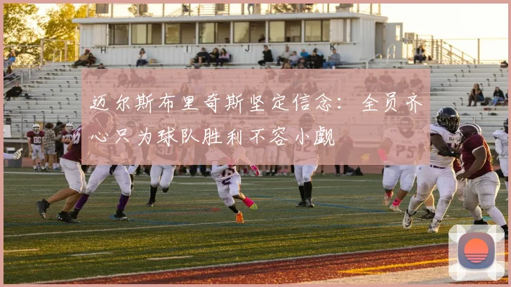 迈尔斯布里奇斯坚定信念：全员齐心只为球队胜利不容小觑