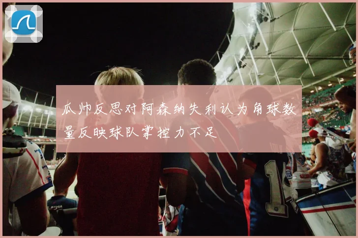 瓜帅反思对阿森纳失利认为角球数量反映球队掌控力不足