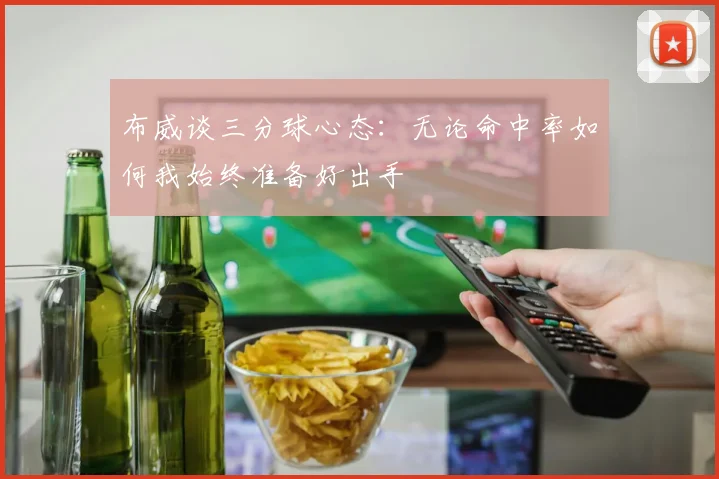 布威谈三分球心态：无论命中率如何我始终准备好出手