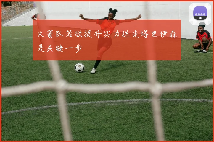 火箭队若欲提升实力送走塔里伊森是关键一步