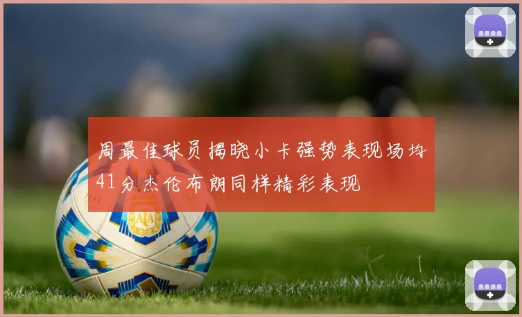 周最佳球员揭晓小卡强势表现场均41分杰伦布朗同样精彩表现